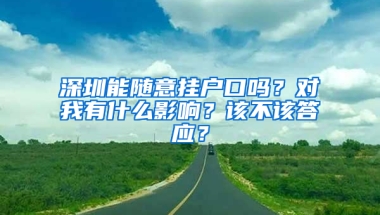 深圳能随意挂户口吗？对我有什么影响？该不该答应？