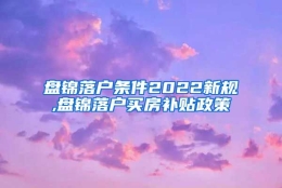 盘锦落户条件2022新规,盘锦落户买房补贴政策