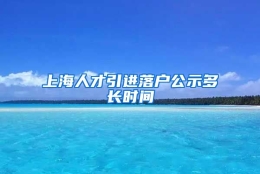 上海人才引进落户公示多长时间