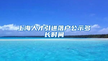 上海人才引进落户公示多长时间