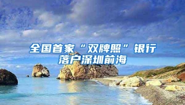 全国首家“双牌照”银行落户深圳前海