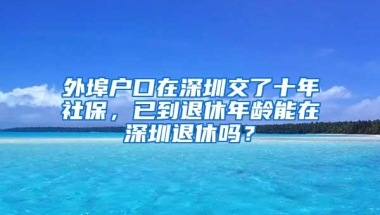 外埠户口在深圳交了十年社保，已到退休年龄能在深圳退休吗？