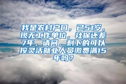 我是农村户口，已51岁，现无工作单位，社保还差7年，请问，剩下的可以按灵活就业人员缴费满15年吗？