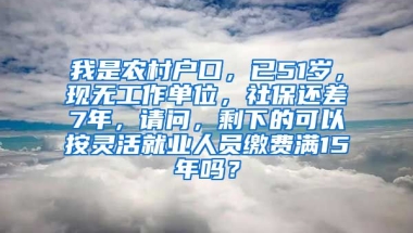 我是农村户口，已51岁，现无工作单位，社保还差7年，请问，剩下的可以按灵活就业人员缴费满15年吗？