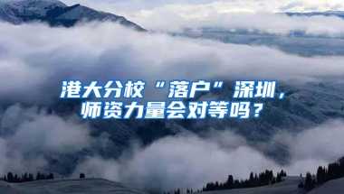 港大分校“落户”深圳，师资力量会对等吗？