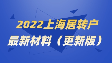 2022落户须知，上海居转户落户最新材料整理（2022更新版）