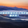 社保和医保办在上海还是重庆好？