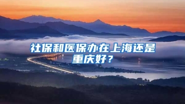 社保和医保办在上海还是重庆好？