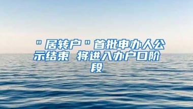 ＂居转户＂首批申办人公示结束 将进入办户口阶段