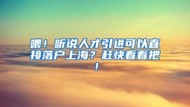 喂！听说人才引进可以直接落户上海？赶快看看把！