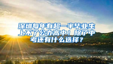 深圳每年有超一半毕业生上不了公办高中！除了中考还有什么选择？