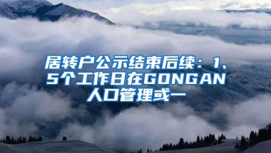 居转户公示结束后续：1、5个工作日在GONGAN人口管理或一