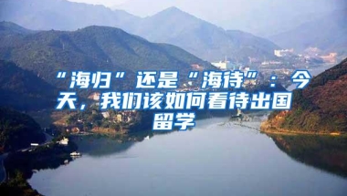 “海归”还是“海待”：今天，我们该如何看待出国留学