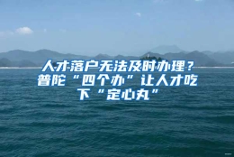 人才落户无法及时办理？普陀“四个办”让人才吃下“定心丸”