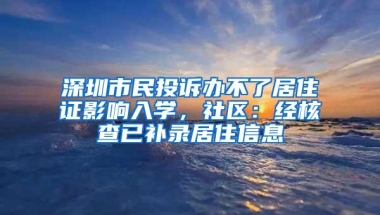 深圳市民投诉办不了居住证影响入学，社区：经核查已补录居住信息