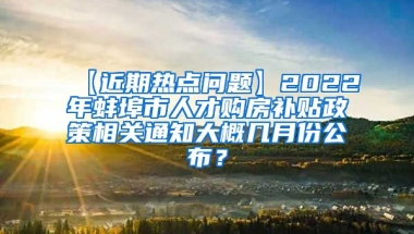 【近期热点问题】2022年蚌埠市人才购房补贴政策相关通知大概几月份公布？