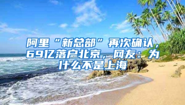 阿里“新总部”再次确认，69亿落户北京，网友：为什么不是上海