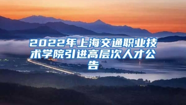 2022年上海交通职业技术学院引进高层次人才公告