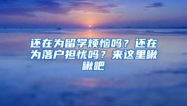 还在为留学烦恼吗？还在为落户担忧吗？来这里瞅瞅吧