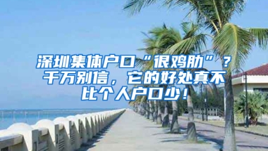 深圳集体户口“很鸡肋”？千万别信，它的好处真不比个人户口少！