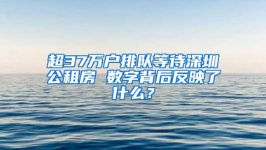 超37万户排队等待深圳公租房 数字背后反映了什么？