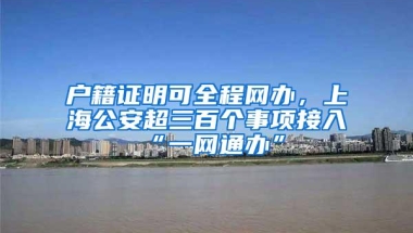 户籍证明可全程网办，上海公安超三百个事项接入“一网通办”