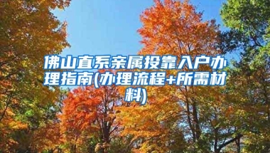 佛山直系亲属投靠入户办理指南(办理流程+所需材料)