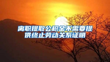 离职提取公积金不需要提供终止劳动关系证明