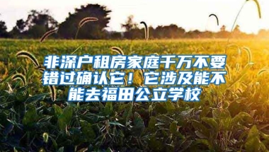 非深户租房家庭千万不要错过确认它！它涉及能不能去福田公立学校