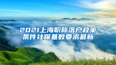 2021上海职称落户政策条件社保基数要求最新