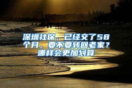 深圳社保，已经交了58个月，要不要转回老家？哪样会更加划算