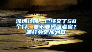 深圳社保，已经交了58个月，要不要转回老家？哪样会更加划算