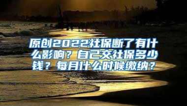 原创2022社保断了有什么影响？自己交社保多少钱？每月什么时候缴纳？