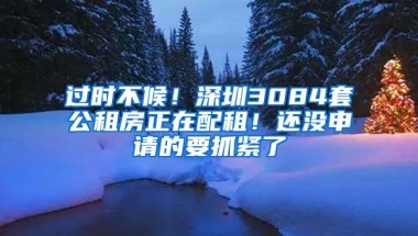 过时不候！深圳3084套公租房正在配租！还没申请的要抓紧了