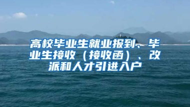 高校毕业生就业报到、毕业生接收（接收函）、改派和人才引进入户