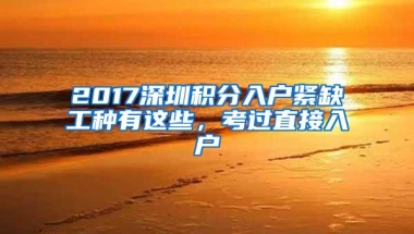 2017深圳积分入户紧缺工种有这些，考过直接入户