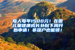 每人每年1500元！在园儿童健康成长补贴下周开始申请！非深户也能领！