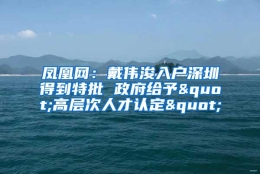 凤凰网：戴伟浚入户深圳得到特批 政府给予"高层次人才认定"