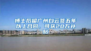 博士后留广州白云签五年以上合同，可获20万补贴