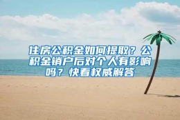 住房公积金如何提取？公积金销户后对个人有影响吗？快看权威解答