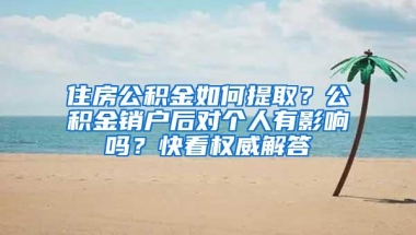 住房公积金如何提取？公积金销户后对个人有影响吗？快看权威解答