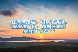 在深圳定居，没房子可以，没深圳户口？劝你还是别继续待下去了！