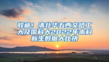 收藏！清北华五西交哈工大及国科大2022年本科新生数据大比拼