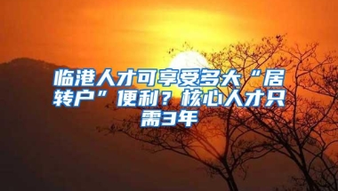 临港人才可享受多大“居转户”便利？核心人才只需3年