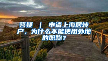 答疑 ｜ 申请上海居转户，为什么不能使用外地的职称？