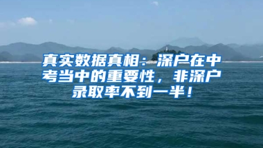 真实数据真相：深户在中考当中的重要性，非深户录取率不到一半！