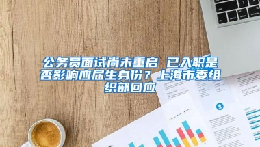 公务员面试尚未重启 已入职是否影响应届生身份？上海市委组织部回应