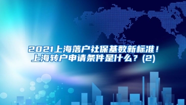 2021上海落户社保基数新标准！上海转户申请条件是什么？(2)