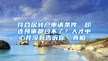 符合居转户申请条件，却连预审都过不了？人才中心并没有告诉你“真相”