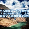 个人缴社保一个月多少钱？2022年1月起，上海社保个人缴费需要交多少？